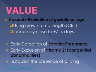  Accurate Evaluation of gestational age
Using crown-rump length (CRL)
 accuracy close to +/- 4 days.
 Early Detection of Ectopic Pregnancy
 Early Exclusion of trisomy 21(congenital
abnormalities)
 establish the presence of a living
embryo/fetus
 