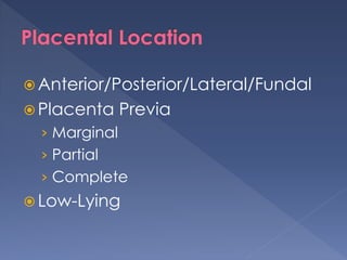  Anterior/Posterior/Lateral/Fundal
 Placenta Previa
› Marginal
› Partial
› Complete
 Low-Lying
 