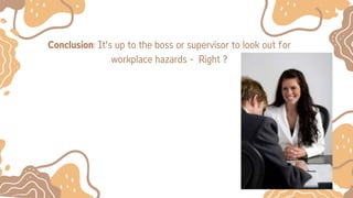 Conclusion: It’s up to the boss or supervisor to look out for
workplace hazards - Right ?
 