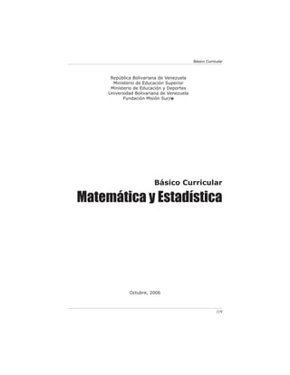 Básico Curricular



      República Bolivariana de Venezuela
       Ministerio de Educación Superior
      Ministerio de Educación y Deportes
     Universidad Bolivariana de Venezuela
            Fundación Misión Sucre




                         Básico Curricular

Matemática y Estadística




              Octubre, 2006



                                                         119
 