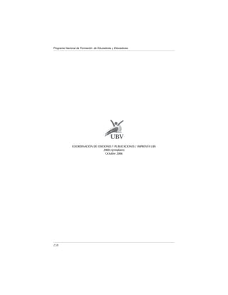 Programa Nacional de Formación de Educadores y Educadoras




              COORDINACIÓN DE EDICIONES Y PUBLICACIONES / IMPRENTA UBV
                                  2000 ejemplares
                                   Octubre 2006




158
 