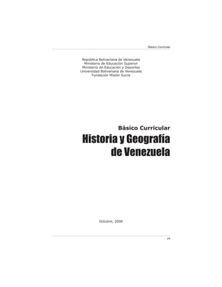 Básico Curricular



 República Bolivariana de Venezuela
  Ministerio de Educación Superior
 Ministerio de Educación y Deportes
Universidad Bolivariana de Venezuela
       Fundación Misión Sucre




                      Básico Curricular

 Historia y Geografía
        de Venezuela




           Octubre, 2006




                                                     49
 