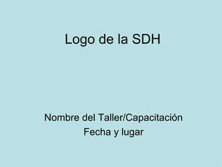 Logo de la SDH Nombre del Taller/Capacitación Fecha y lugar 