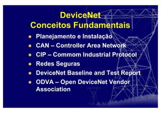 DeviceNet
Conceitos Fundamentais
Planejamento e Instalação
CAN – Controller Area Network
CIP – Commom Industrial Protocol
Redes Seguras
DeviceNet Baseline and Test Report
ODVA – Open DeviceNet Vendor
Association
 