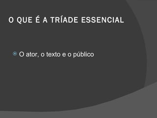 O QUE É A TRÍADE ESSENCIAL



   O ator, o texto e o público
 