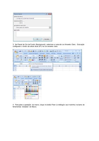 3. No Painel de Cor de Fundo (Background), selecione a caixa de cor Amarelo Claro. Esta ação
configurará o fundo da célula atual (A1) na cor amarelo claro.
4. Para parar a gravação da macro, clique no botão Parar (o retângulo azul marinho) na barra de
ferramentas Gravador de Macro.
 