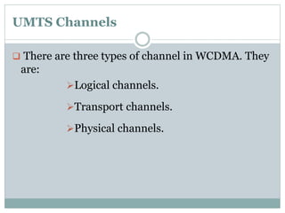 UMTS Channels
 There are three types of channel in WCDMA. They
are:
Logical channels.
Transport channels.
Physical channels.
 