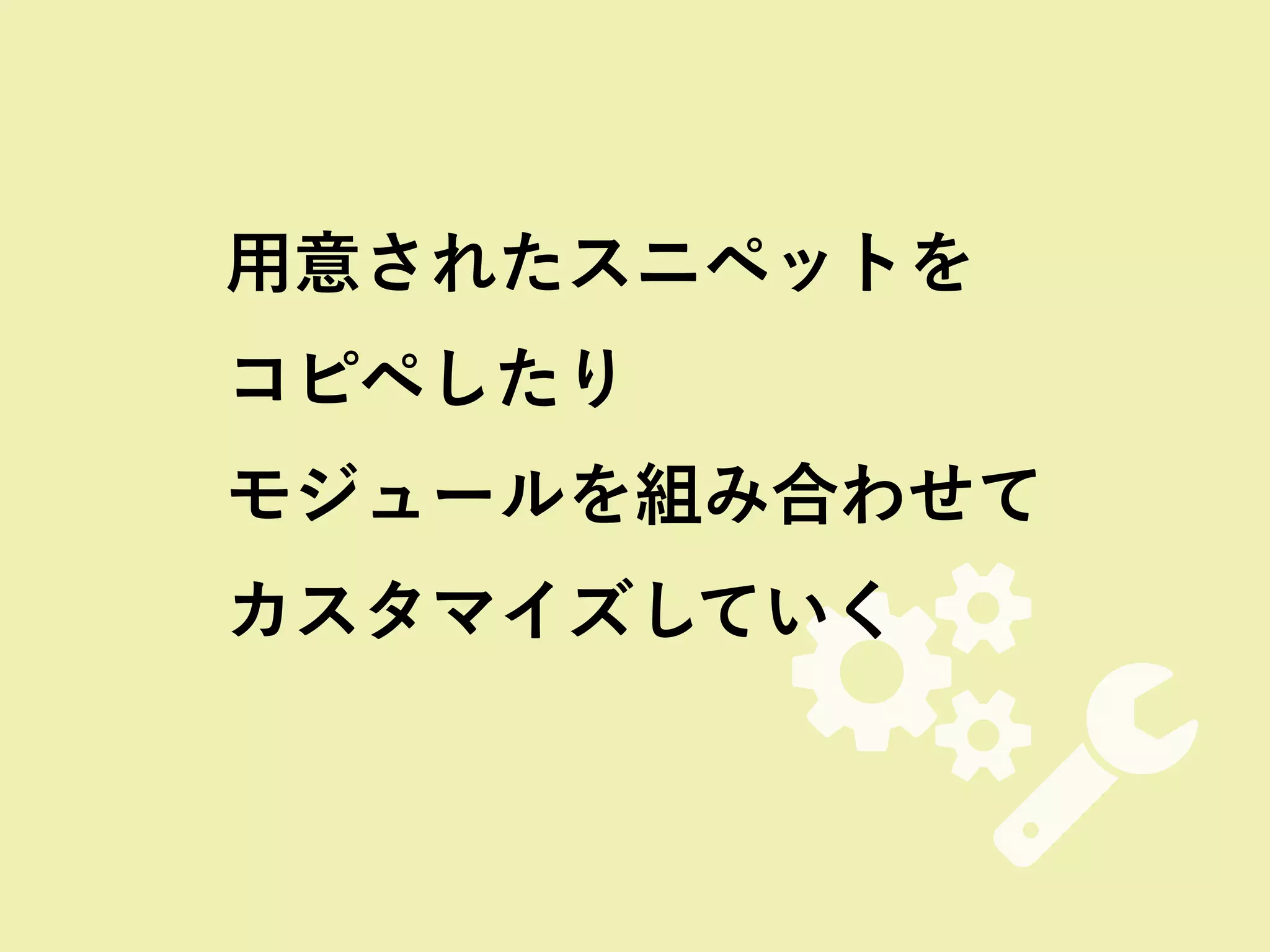 #"
用意されたスニペットを
コピペしたり 
モジュールを組み合わせて 
カスタマイズしていく
 