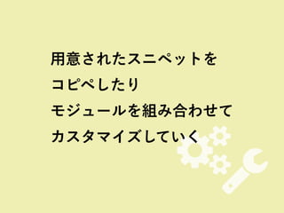 #"
用意されたスニペットを
コピペしたり 
モジュールを組み合わせて 
カスタマイズしていく
 