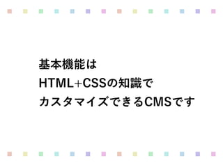基本機能は 
HTML+CSSの知識で 
カスタマイズできるCMSです
 
