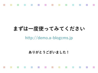 まずは一度使ってみてください
ありがとうございました！
http://demo.a-blogcms.jp
 