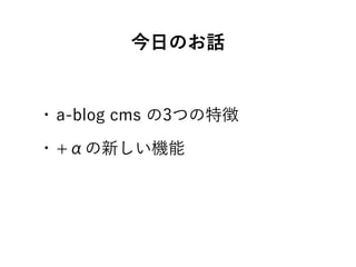 今日のお話
• a-blog cms の3つの特徴
• +αの新しい機能
 