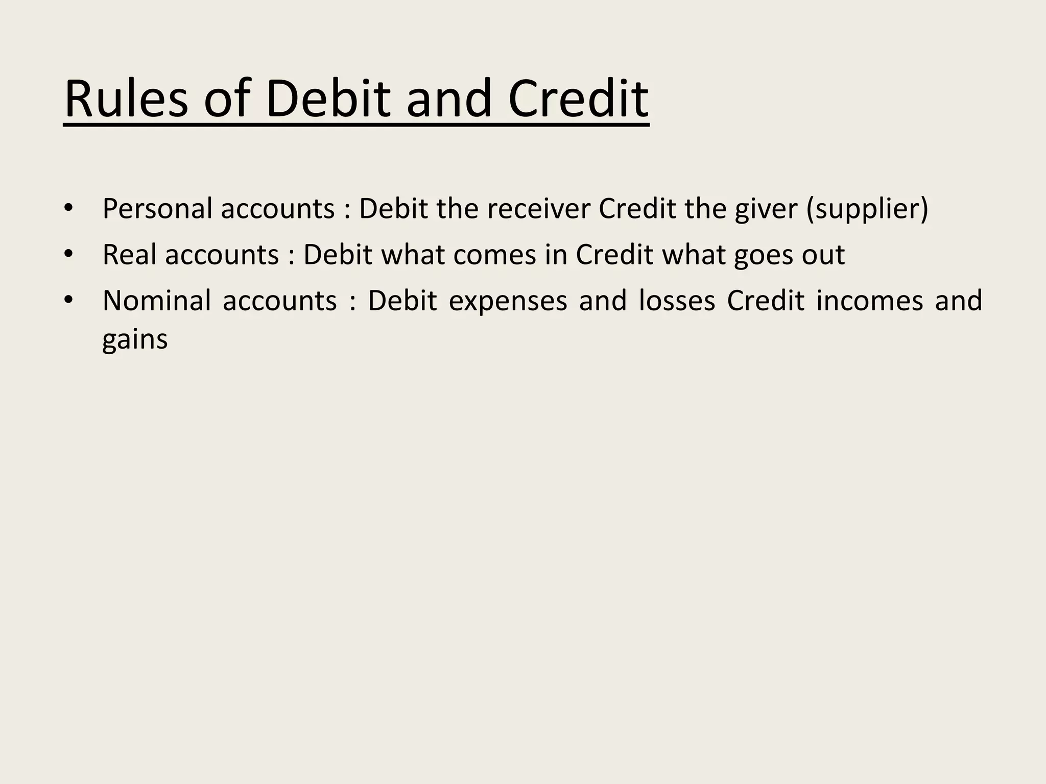 Rules of Debit and Credit
• Personal accounts : Debit the receiver Credit the giver (supplier)
• Real accounts : Debit what comes in Credit what goes out
• Nominal accounts : Debit expenses and losses Credit incomes and
gains
 