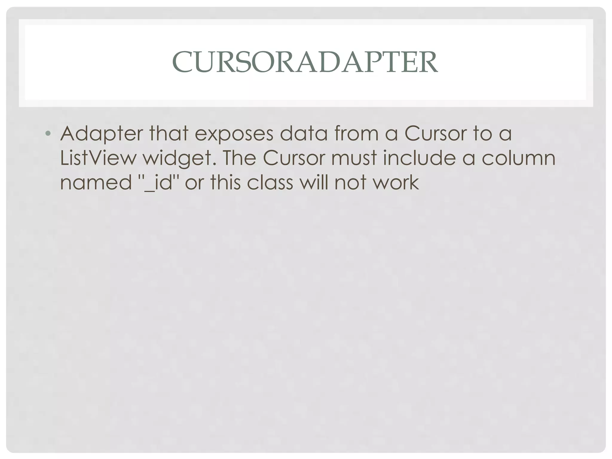 CURSORADAPTER 
• Adapter that exposes data from a Cursor to a 
ListView widget. The Cursor must include a column 
named "_id" or this class will not work 
 