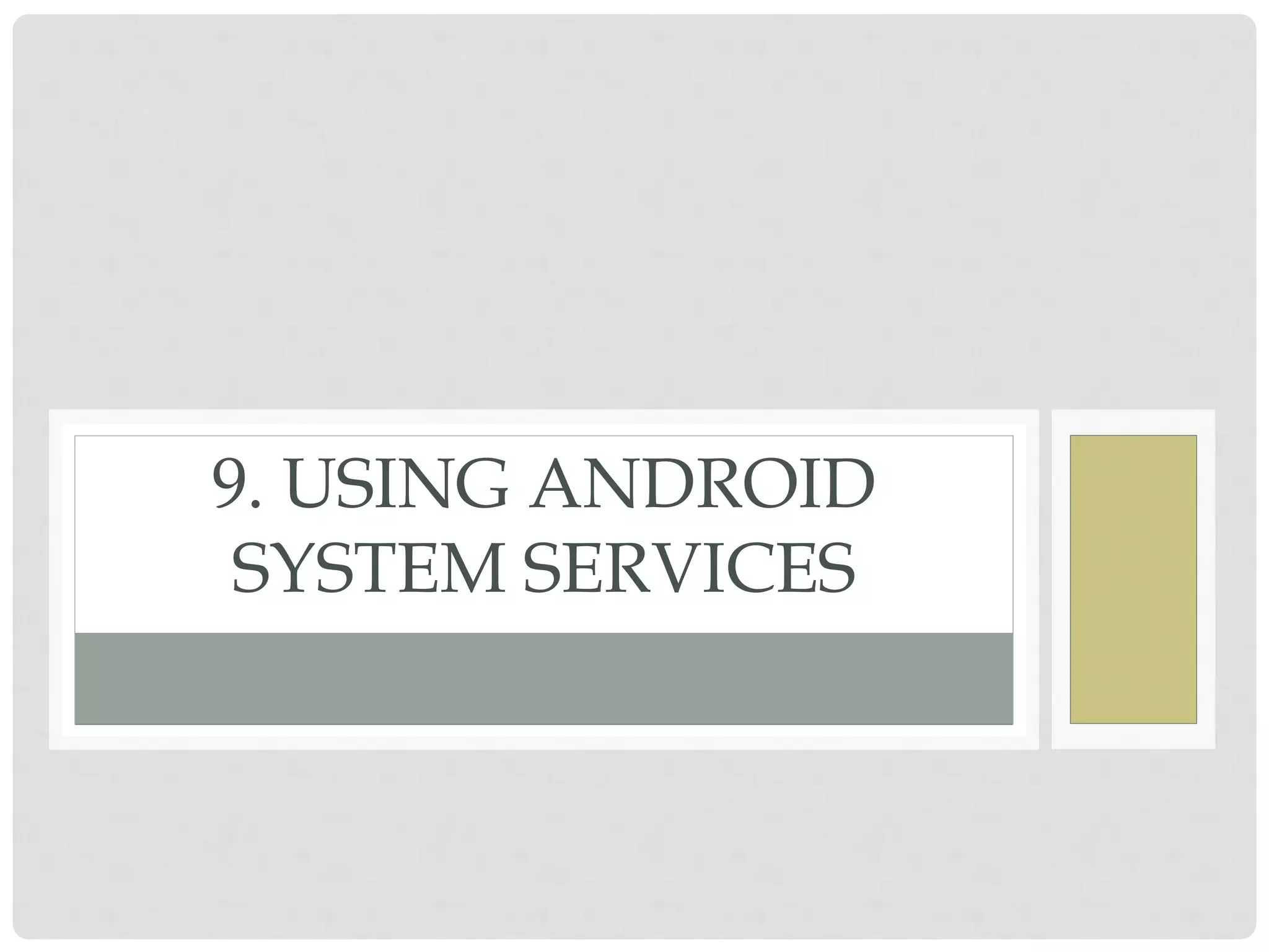 9. USING ANDROID 
SYSTEM SERVICES 
 