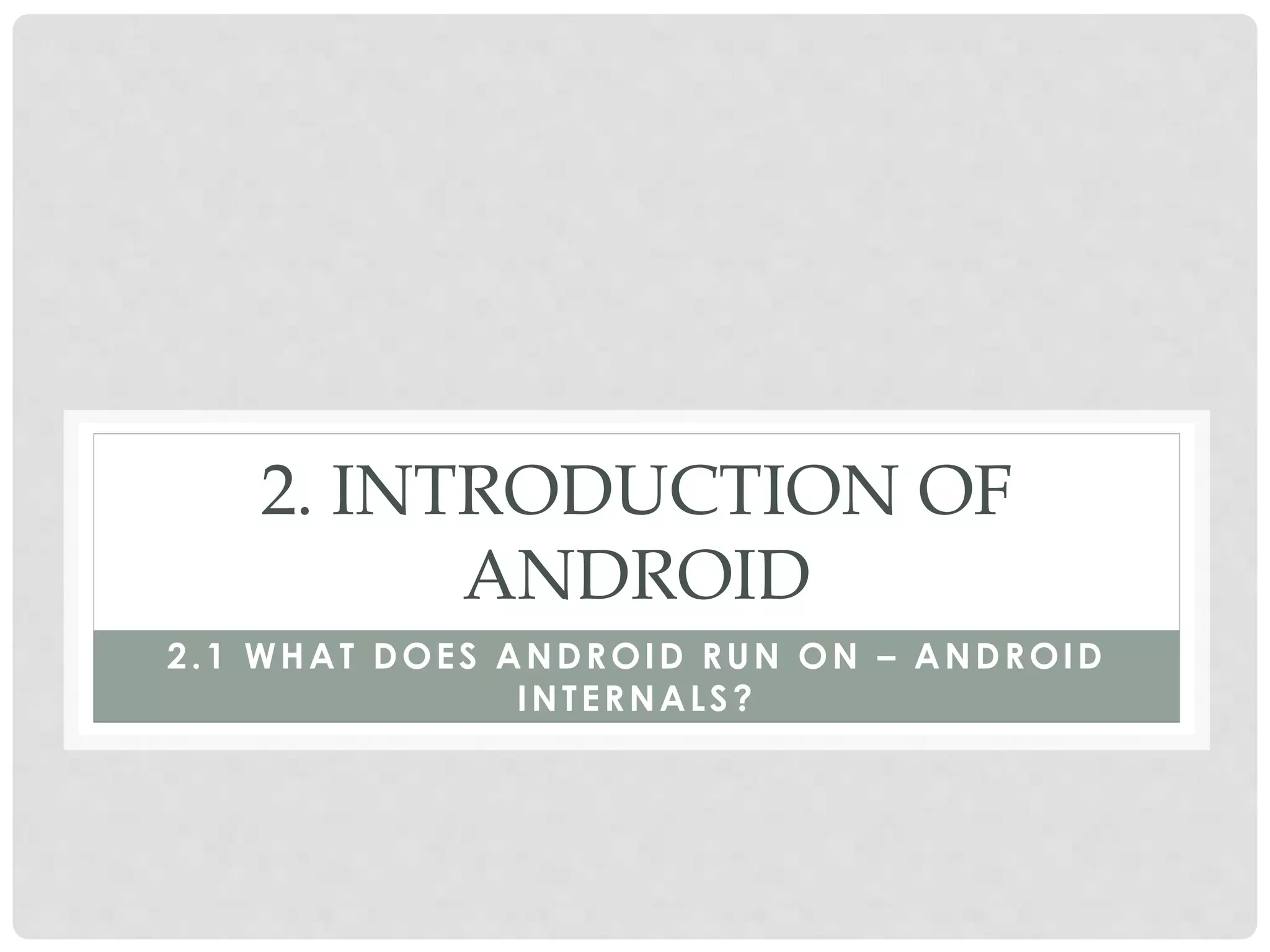 2. INTRODUCTION OF 
ANDROID 
2.1 WHAT DOES ANDROID RUN ON – ANDROID 
INTERNALS? 
 
