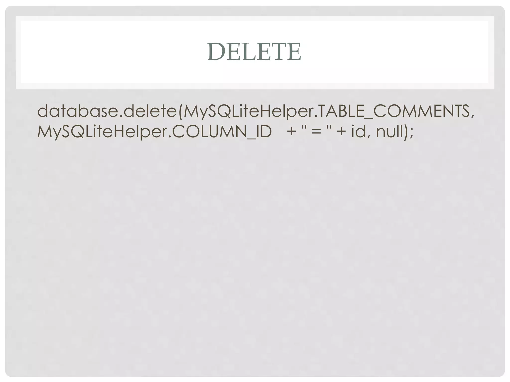 DELETE 
database.delete(MySQLiteHelper.TABLE_COMMENTS, 
MySQLiteHelper.COLUMN_ID + " = " + id, null); 
 