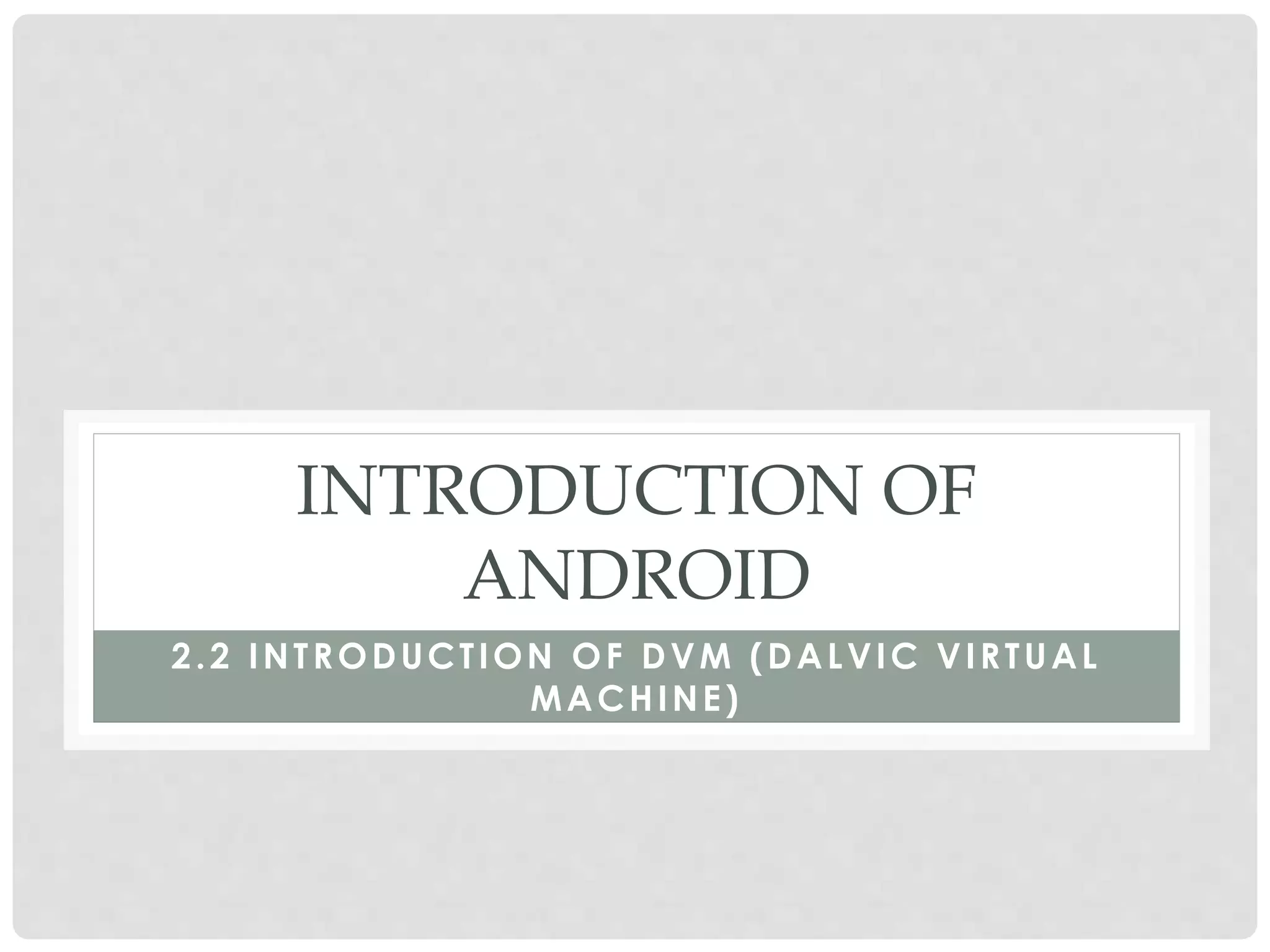 INTRODUCTION OF 
ANDROID 
2.2 INTRODUCT ION OF DVM (DALVIC VIRTUAL 
MACHINE) 
 