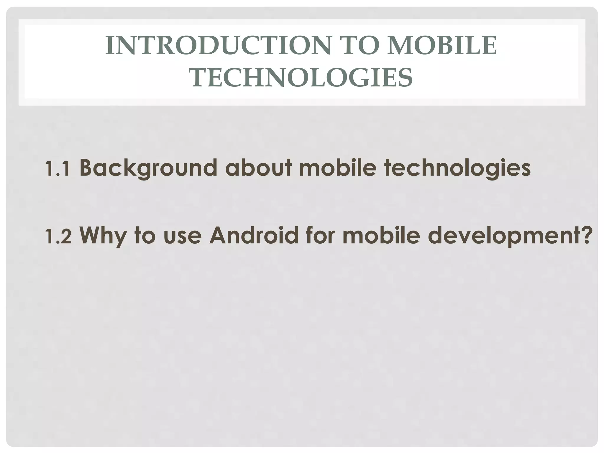 INTRODUCTION TO MOBILE 
TECHNOLOGIES 
1.1 Background about mobile technologies 
1.2 Why to use Android for mobile development? 
 