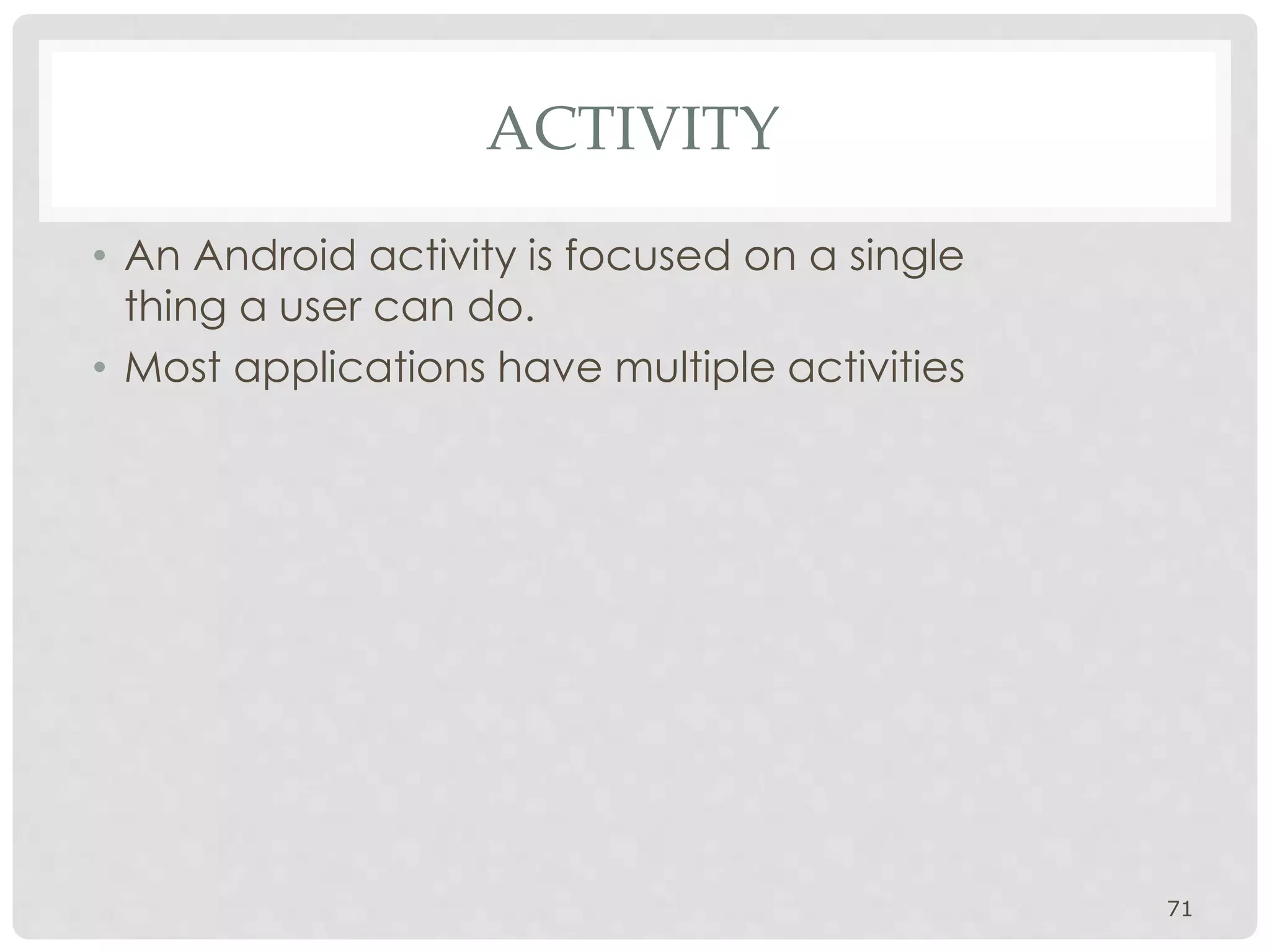 ACTIVITY 
• An Android activity is focused on a single 
thing a user can do. 
• Most applications have multiple activities 
71 
 