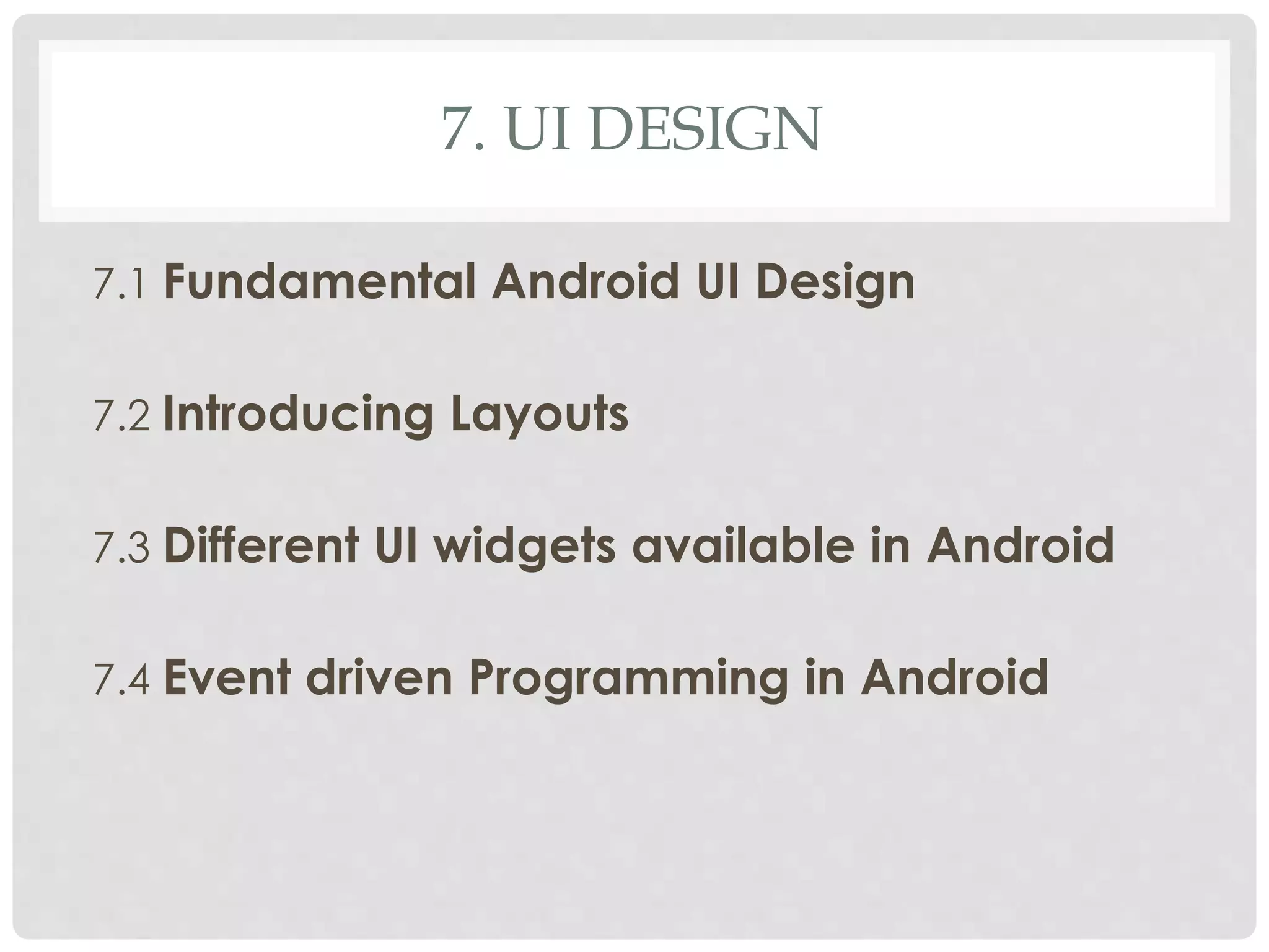7. UI DESIGN 
7.1 Fundamental Android UI Design 
7.2 Introducing Layouts 
7.3 Different UI widgets available in Android 
7.4 Event driven Programming in Android 
 