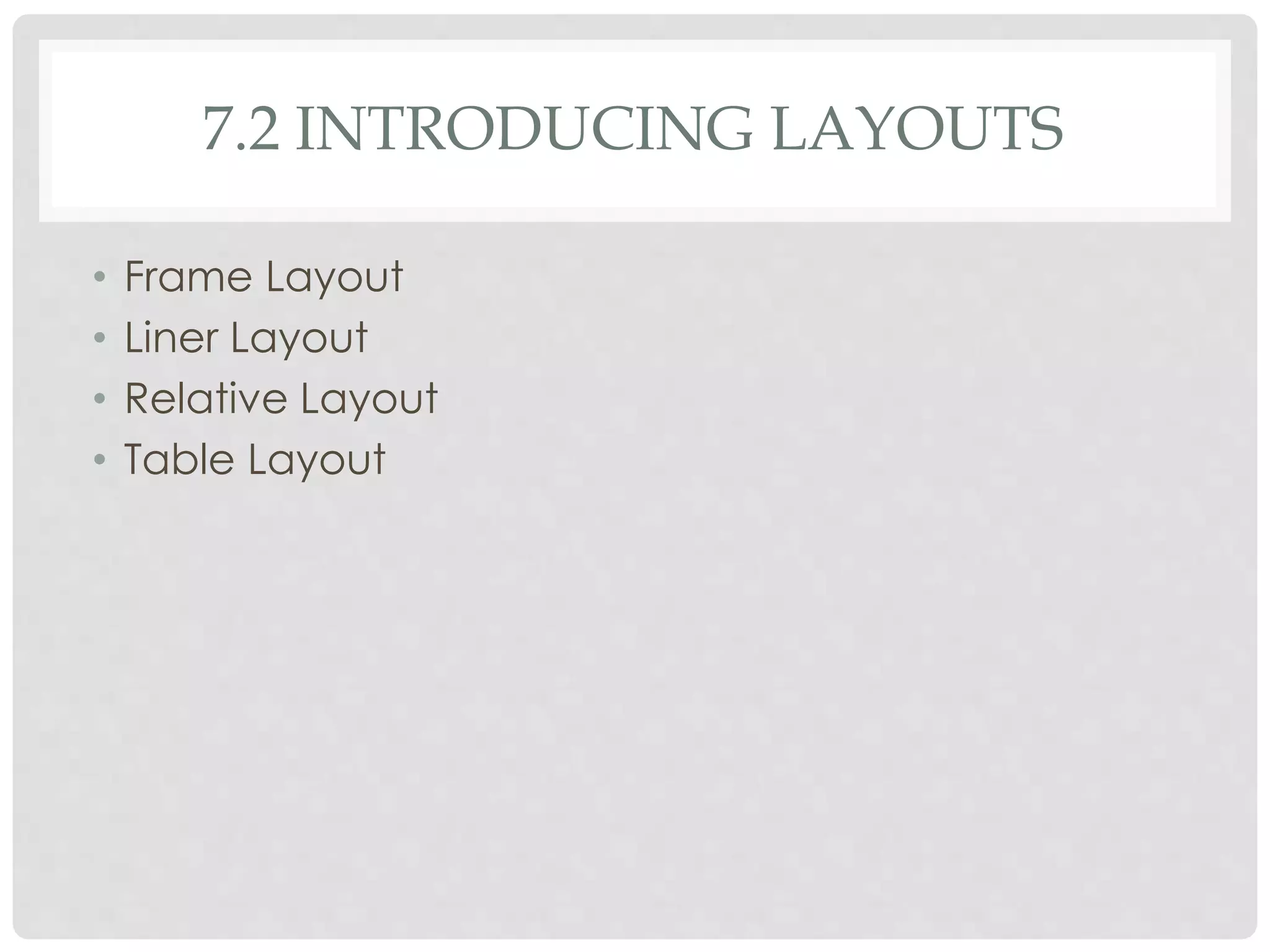 7.2 INTRODUCING LAYOUTS 
• Frame Layout 
• Liner Layout 
• Relative Layout 
• Table Layout 
 