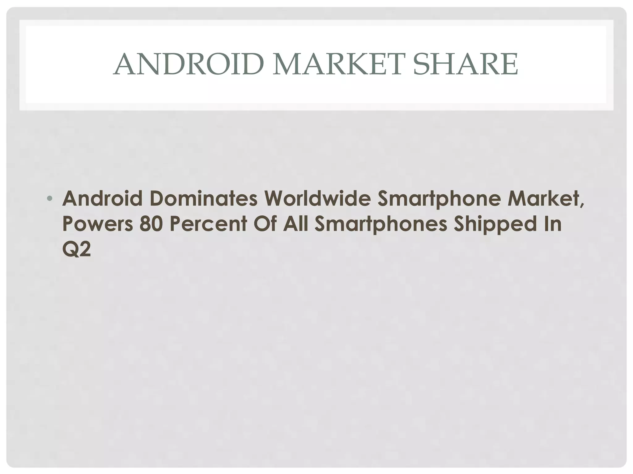 ANDROID MARKET SHARE 
• Android Dominates Worldwide Smartphone Market, 
Powers 80 Percent Of All Smartphones Shipped In 
Q2 
 