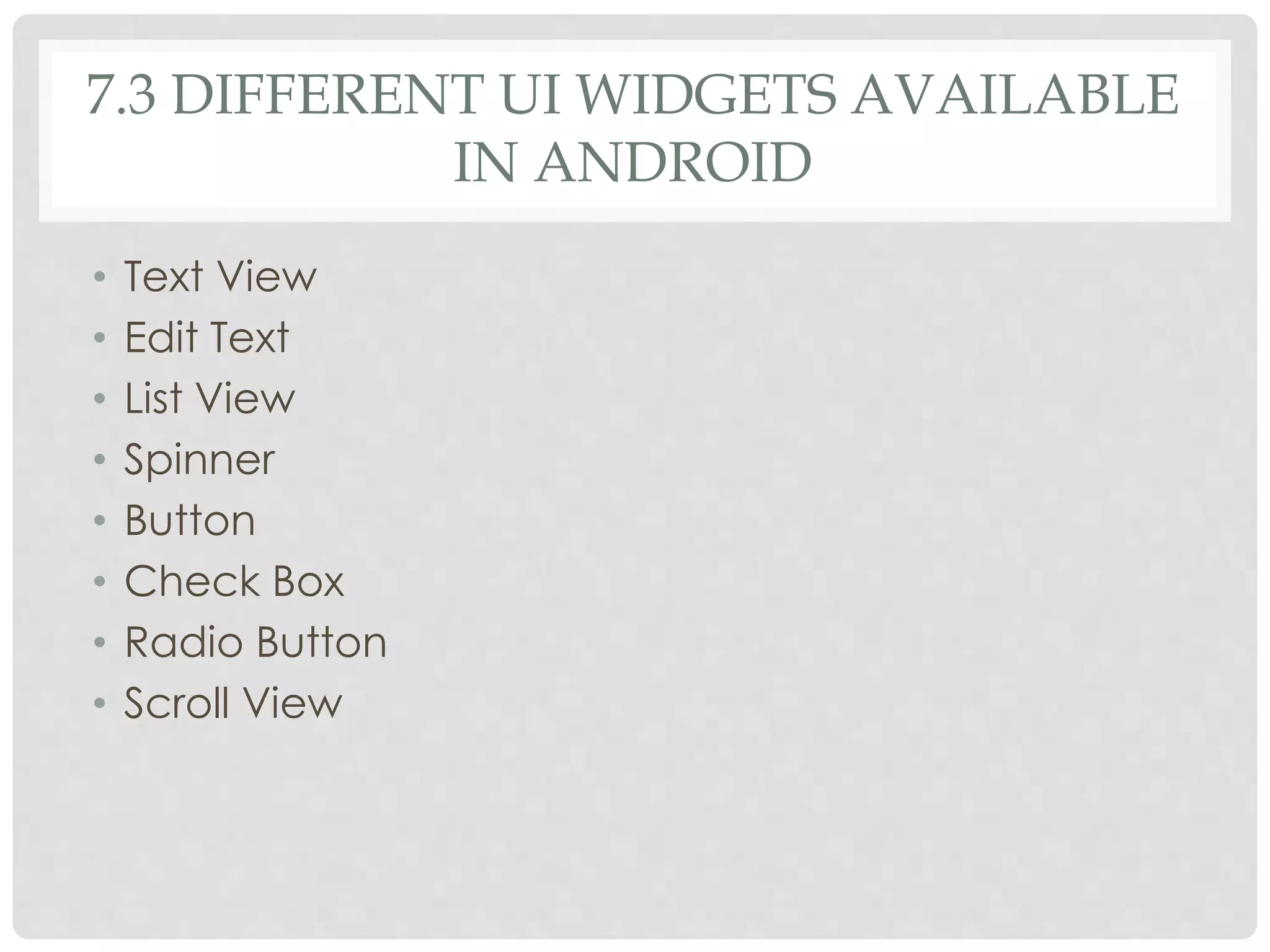 7.3 DIFFERENT UI WIDGETS AVAILABLE 
IN ANDROID 
• Text View 
• Edit Text 
• List View 
• Spinner 
• Button 
• Check Box 
• Radio Button 
• Scroll View 
 