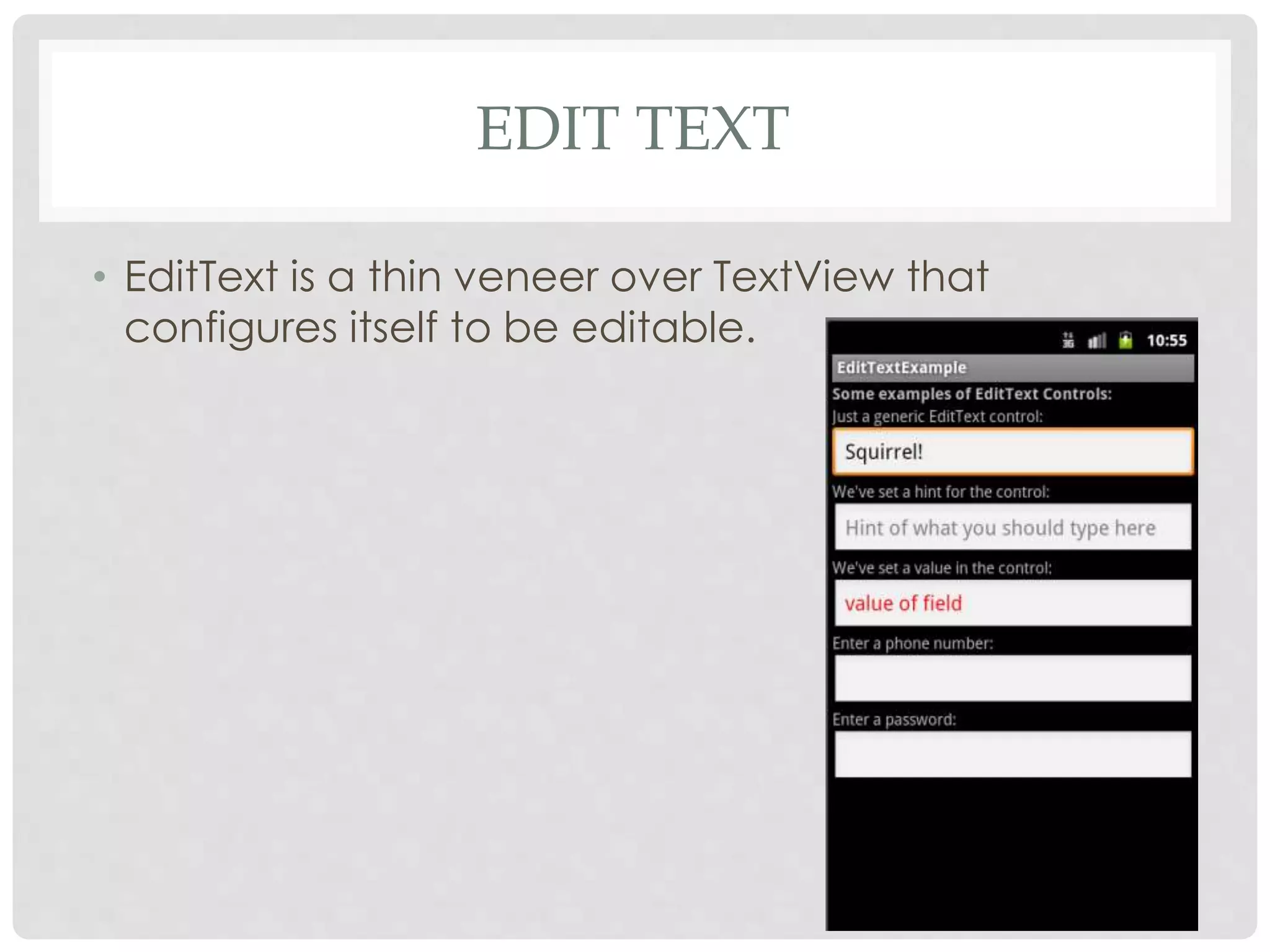 EDIT TEXT 
• EditText is a thin veneer over TextView that 
configures itself to be editable. 
 