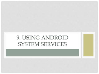 9. USING ANDROID 
SYSTEM SERVICES 
 