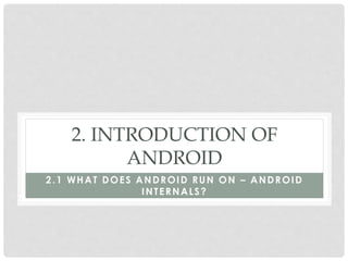 2. INTRODUCTION OF 
ANDROID 
2.1 WHAT DOES ANDROID RUN ON – ANDROID 
INTERNALS? 
 