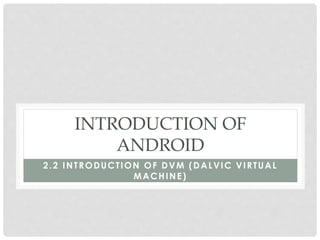 INTRODUCTION OF 
ANDROID 
2.2 INTRODUCT ION OF DVM (DALVIC VIRTUAL 
MACHINE) 
 