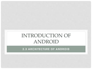 INTRODUCTION OF 
ANDROID 
2.3 ARCHI TECTURE OF ANDROID 
 