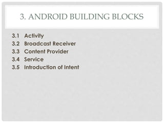 3. ANDROID BUILDING BLOCKS 
3.1 Activity 
3.2 Broadcast Receiver 
3.3 Content Provider 
3.4 Service 
3.5 Introduction of Intent 
 