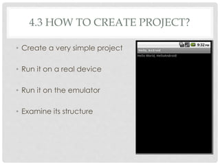 4.3 HOW TO CREATE PROJECT? 
• Create a very simple project 
• Run it on a real device 
• Run it on the emulator 
• Examine its structure 
 