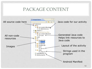 PACKAGE CONTENT 
All source code here Java code for our activity 
Generated Java code 
Helps link resources to 
Java code 
Layout of the activity 
Strings used in the 
program 
52 
All non-code 
resources 
Android Manifest 
Images 
 