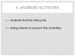 6. ANDROID ACTIVITIES 
6.1 Android Activity Lifecycle 
6.2 Using Intents to Launch the Activities 
 