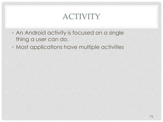 ACTIVITY 
• An Android activity is focused on a single 
thing a user can do. 
• Most applications have multiple activities 
71 
 