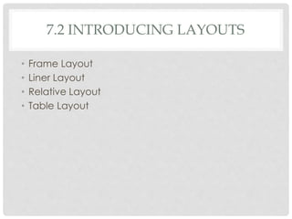 7.2 INTRODUCING LAYOUTS 
• Frame Layout 
• Liner Layout 
• Relative Layout 
• Table Layout 
 
