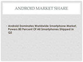 ANDROID MARKET SHARE 
• Android Dominates Worldwide Smartphone Market, 
Powers 80 Percent Of All Smartphones Shipped In 
Q2 
 