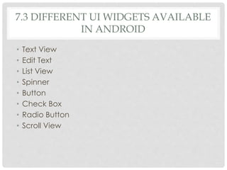 7.3 DIFFERENT UI WIDGETS AVAILABLE 
IN ANDROID 
• Text View 
• Edit Text 
• List View 
• Spinner 
• Button 
• Check Box 
• Radio Button 
• Scroll View 
 