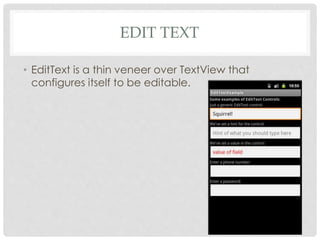 EDIT TEXT 
• EditText is a thin veneer over TextView that 
configures itself to be editable. 
 