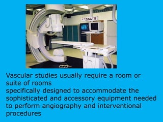 Vascular studies usually require a room or
suite of rooms
specifically designed to accommodate the
sophisticated and accessory equipment needed
to perform angiography and interventional
procedures
 