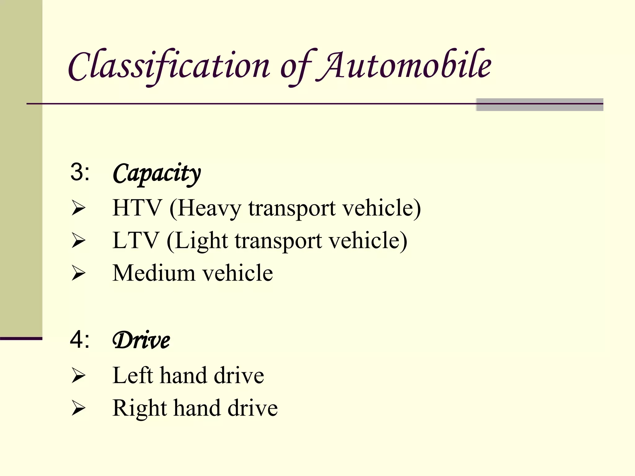 3: Capacity
 HTV (Heavy transport vehicle)
 LTV (Light transport vehicle)
 Medium vehicle
4: Drive
 Left hand drive
 Right hand drive
Classification of Automobile
 
