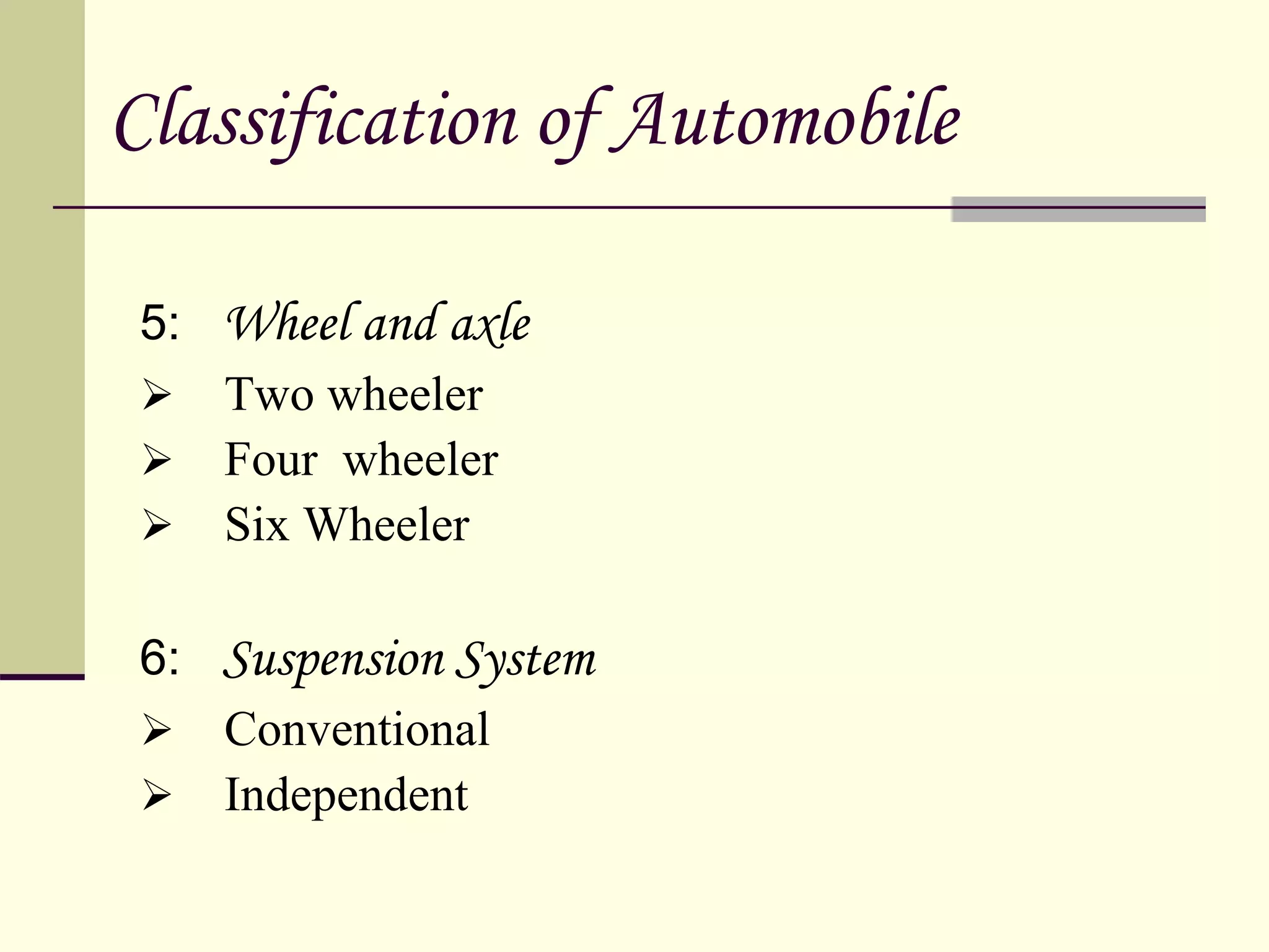 5: Wheel and axle
 Two wheeler
 Four wheeler
 Six Wheeler
6: Suspension System
 Conventional
 Independent
Classification of Automobile
 