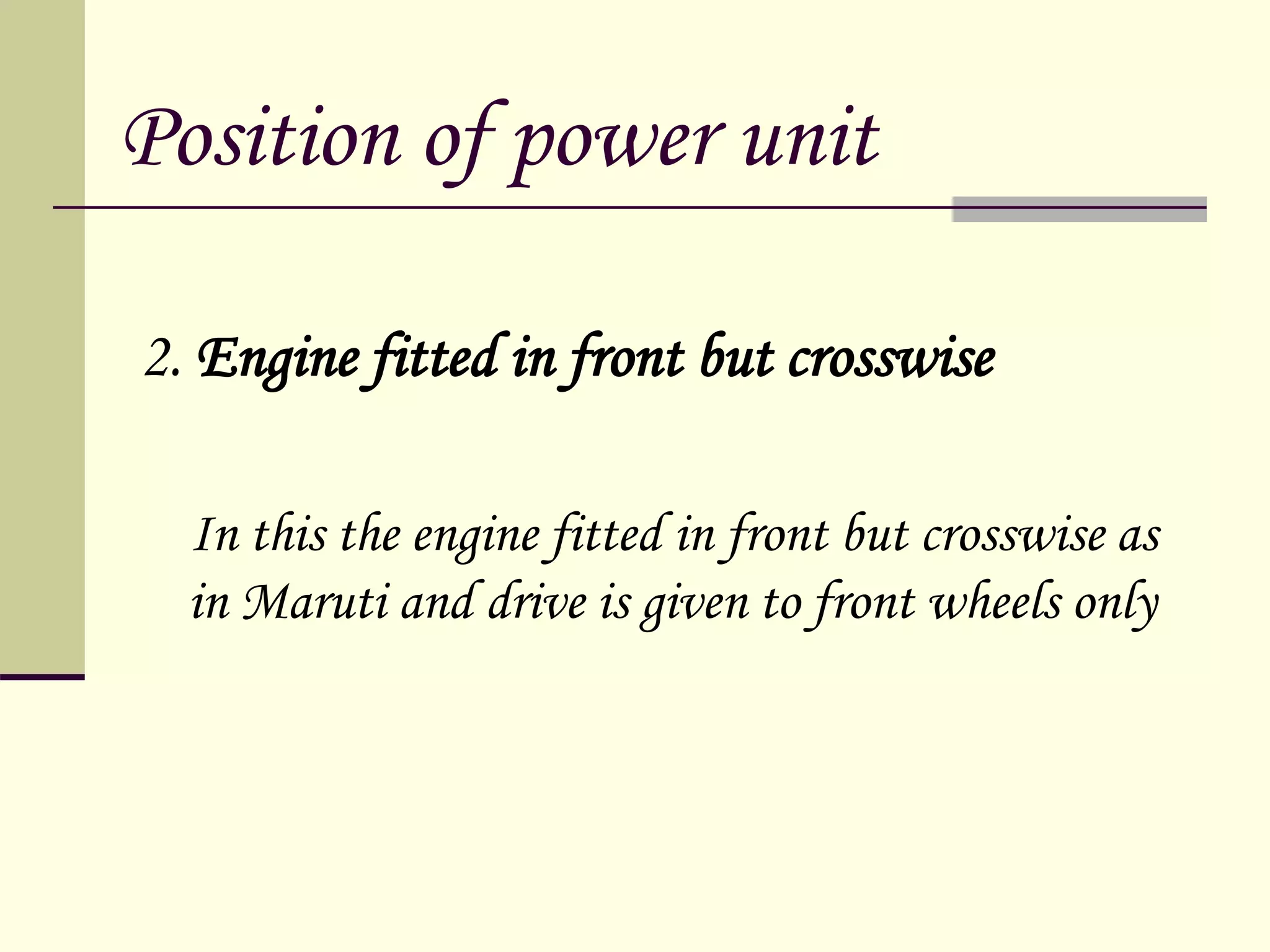 Position of power unit
2. Engine fitted in front but crosswise
In this the engine fitted in front but crosswise as
in Maruti and drive is given to front wheels only
 