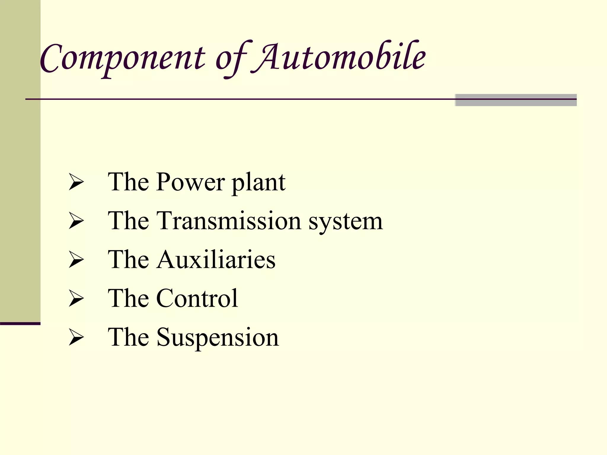 Component of Automobile
 The Power plant
 The Transmission system
 The Auxiliaries
 The Control
 The Suspension
 