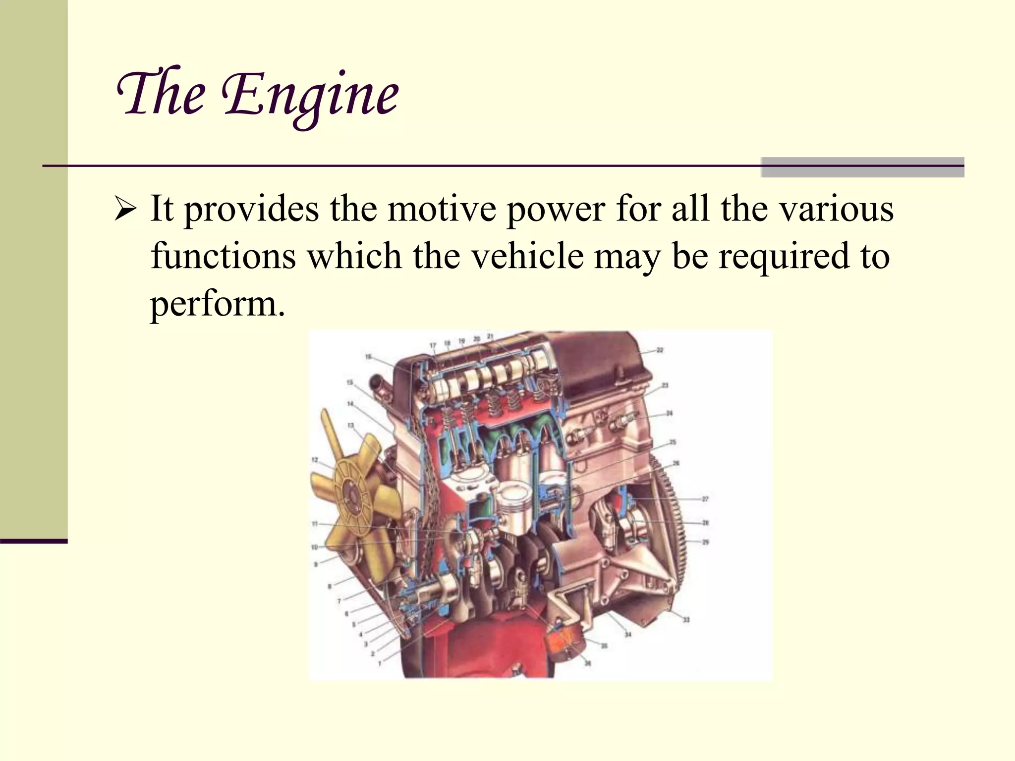 The Engine
 It provides the motive power for all the various
functions which the vehicle may be required to
perform.
 