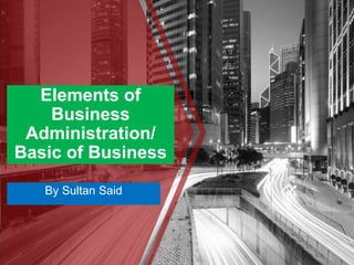 Elements of
Business
Administration/
Basic of Business
By Sultan Said
 