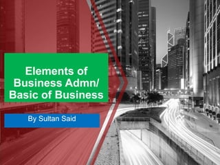 Elements of
Business Admn/
Basic of Business
By Sultan Said
 